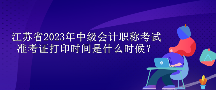 江蘇省2023年中級會計職稱考試準(zhǔn)考證打印時間是什么時候？