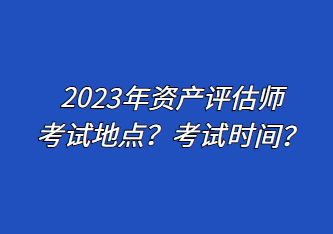 2023年資產(chǎn)評估師考試地點？考試時間？