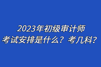 2023年初級審計師考試安排是什么？考幾科？