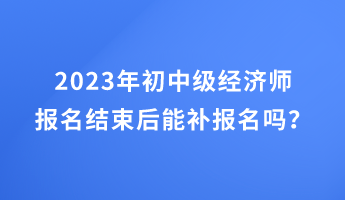 2023年初中級經(jīng)濟(jì)師報(bào)名結(jié)束后能補(bǔ)報(bào)名嗎？