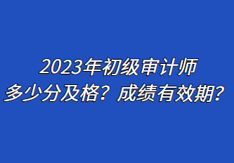 2023年初級審計師多少分及格？成績有效期？