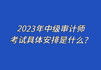 2023年中級審計(jì)師考試具體安排是什么？