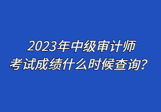 2023年中級審計師考試成績什么時候查詢？