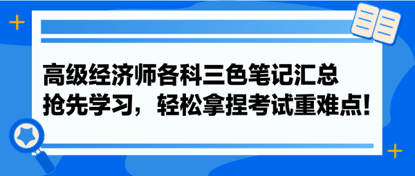 高級(jí)經(jīng)濟(jì)師各科三色筆記匯總 搶先學(xué)習(xí)，輕松拿捏考試重難點(diǎn)！