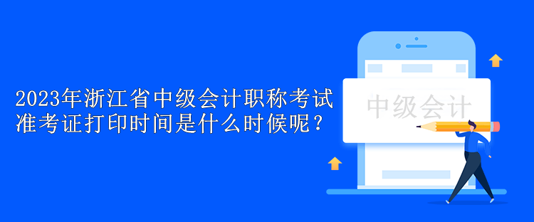 2023年浙江省中級(jí)會(huì)計(jì)職稱考試準(zhǔn)考證打印時(shí)間是什么時(shí)候呢？