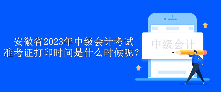 安徽省2023年中級會計考試準(zhǔn)考證打印時間是什么時候呢？