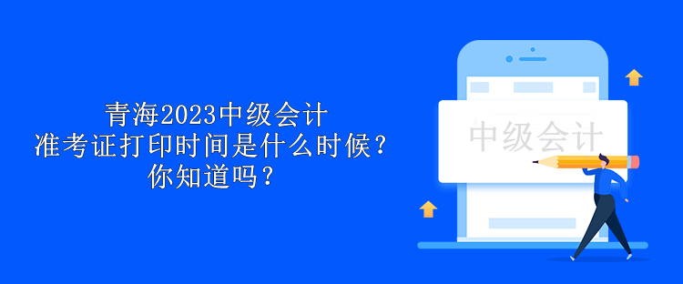 青海2023中級會計準(zhǔn)考證打印時間是什么時候？你知道嗎？