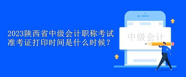 2023陜西省中級會計職稱考試準(zhǔn)考證打印時間是什么時候？