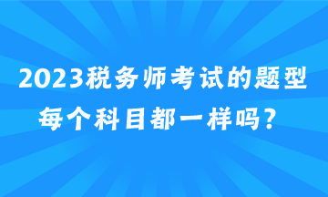 2023稅務(wù)師考試的題型每個(gè)科目都一樣嗎？