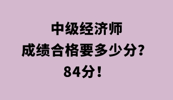 中級經(jīng)濟師成績合格要多少分？84分！