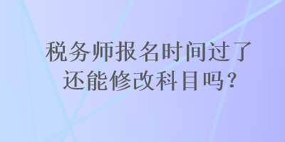 稅務(wù)師報名時間過了還能修改科目嗎？