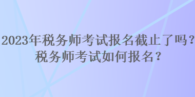 2023年稅務(wù)師考試報名截止了嗎？稅務(wù)師考試如何報名？