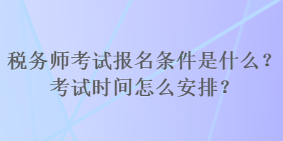 稅務(wù)師考試報(bào)名條件是什么？考試時(shí)間怎么安排？