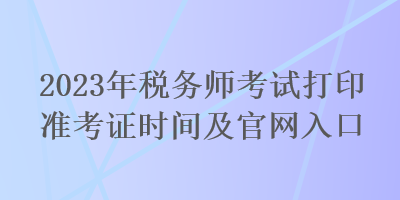 2023年稅務(wù)師考試打印準(zhǔn)考證時間及官網(wǎng)入口