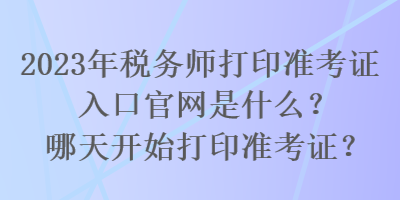 2023年稅務師打印準考證入口官網是什么？哪天開始打印準考證？