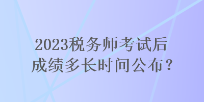 2023稅務(wù)師考試后成績多長時間公布？