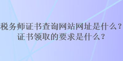 稅務(wù)師證書查詢網(wǎng)站網(wǎng)址是什么？證書領(lǐng)取的要求是什么？