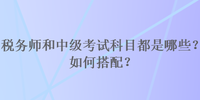 稅務(wù)師和中級(jí)考試科目都是哪些？如何搭配？