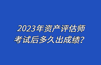 2023年資產(chǎn)評(píng)估師考試后多久出成績(jī)？