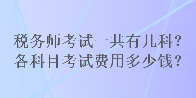 稅務(wù)師考試一共有幾科？各科目考試費(fèi)用多少錢(qián)？