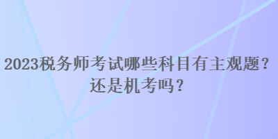 2023稅務(wù)師考試哪些科目有主觀題？還是機考嗎？