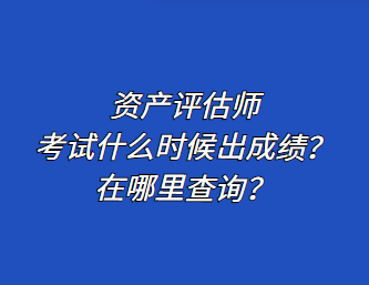 資產(chǎn)評(píng)估師考試什么時(shí)候出成績？在哪里查詢？