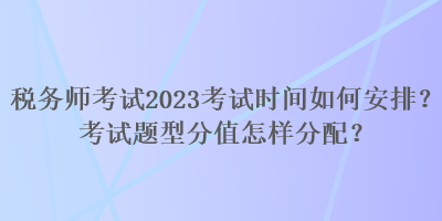 稅務師考試2023考試時間如何安排？考試題型分值怎樣分配？