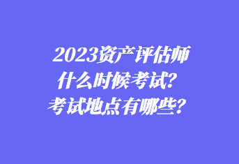 2023資產(chǎn)評估師什么時候考試？考試地點有哪些？