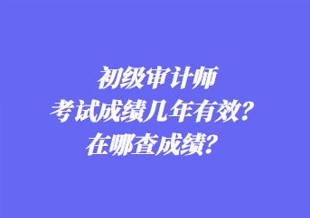 初級(jí)審計(jì)師考試成績(jī)幾年有效？在哪查成績(jī)？