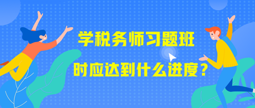 學(xué)習(xí)稅務(wù)師習(xí)題班時(shí)應(yīng)該達(dá)到什么進(jìn)度？附學(xué)習(xí)提醒！