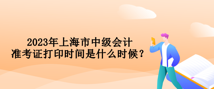 2023年上海市中級會計準(zhǔn)考證打印時間是什么時候？