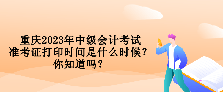 重慶2023年中級(jí)會(huì)計(jì)考試準(zhǔn)考證打印時(shí)間是什么時(shí)候？你知道嗎？