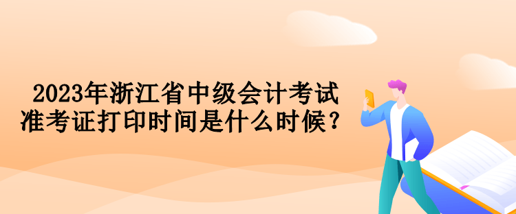 2023年浙江省中級會計考試準考證打印時間是什么時候？