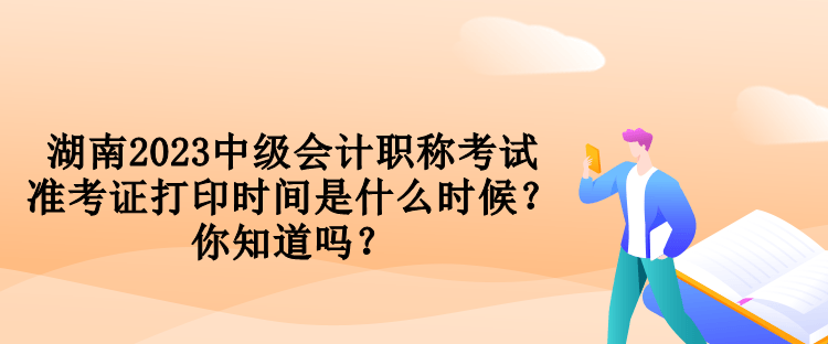 湖南2023中級會計(jì)職稱考試準(zhǔn)考證打印時間是什么時候？你知道嗎？