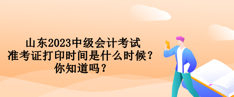 山東2023中級會計考試準考證打印時間是什么時候？你知道嗎？