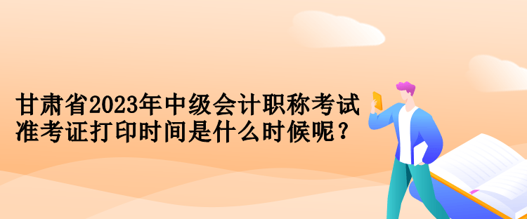 甘肅省2023年中級會計職稱考試準考證打印時間是什么時候呢？