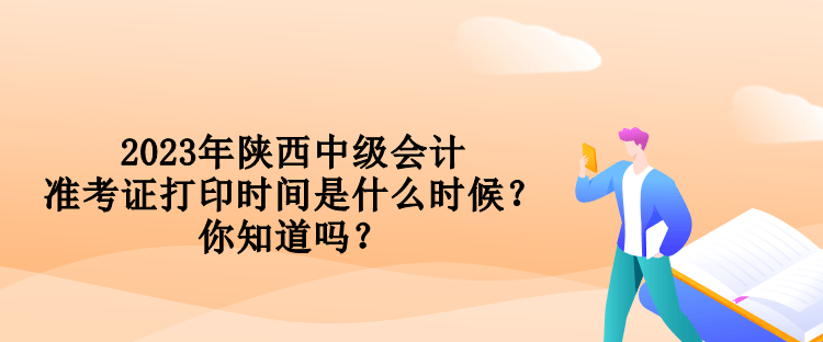 2023年陜西中級會計準(zhǔn)考證打印時間是什么時候？你知道嗎？