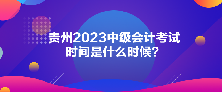 貴州2023中級(jí)會(huì)計(jì)考試時(shí)間是什么時(shí)候？