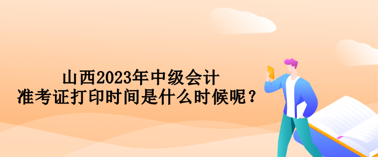 山西2023年中級會計準(zhǔn)考證打印時間是什么時候呢？