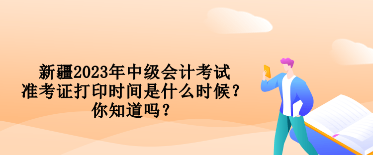 新疆2023年中級(jí)會(huì)計(jì)考試準(zhǔn)考證打印時(shí)間是什么時(shí)候？你知道嗎？