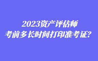 2023資產(chǎn)評估師考前多長時間打印準考證？