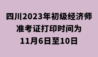 四川2023年初級經(jīng)濟師準考證打印時間為11月6日至10日