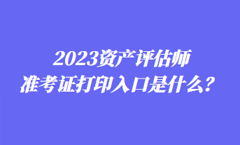 2023資產(chǎn)評估師準(zhǔn)考證打印入口是什么？