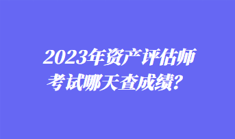 2023年資產(chǎn)評(píng)估師考試哪天查成績(jī)？