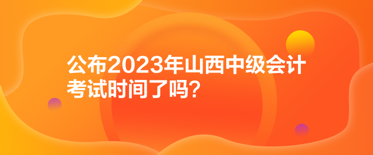 公布2023年山西中級會(huì)計(jì)考試時(shí)間了嗎？