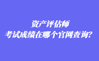 資產(chǎn)評估師考試成績在哪個官網(wǎng)查詢？