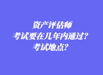 資產(chǎn)評估師考試要在幾年內(nèi)通過？考試地點？