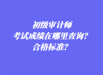 初級(jí)審計(jì)師考試成績(jī)?cè)谀睦锊樵?xún)？合格標(biāo)準(zhǔn)？