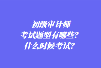 初級(jí)審計(jì)師考試題型有哪些？什么時(shí)候考試？