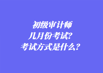 初級(jí)審計(jì)師幾月份考試？考試方式是什么？